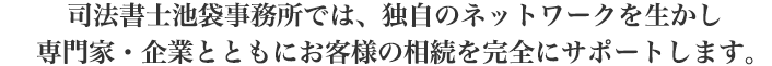 司法書士池袋事務所では、独自のネットワークを生かし、専門家・企業とともにお客様の相続を完全にサポートします。